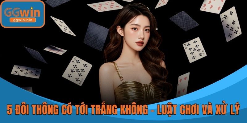 5 Đôi Thông Có Tới Trắng Không - Luật Chơi Và Cách Xử Lý