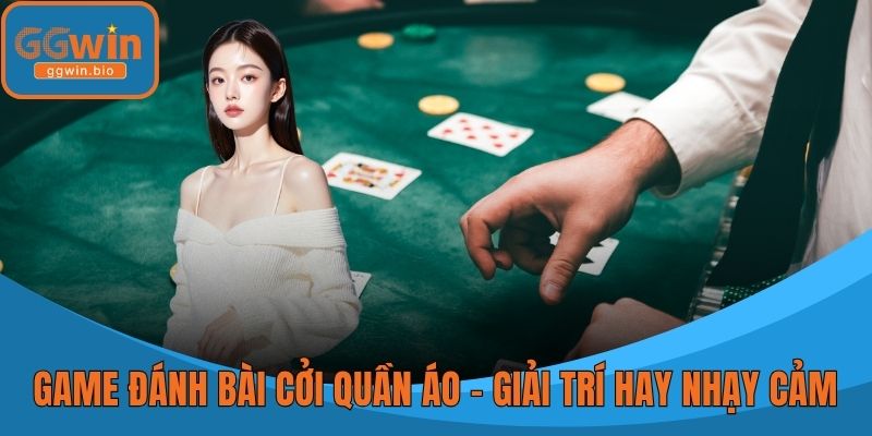 Game Đánh Bài Cởi Quần Áo - Giải Trí Hay Ranh Giới Nhạy Cảm
