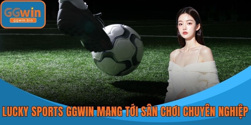 Lucky Sports GGWIN mang tới sân chơi chuyên nghiệp, minh bạch
